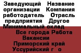 Заведующий › Название организации ­ Компания-работодатель › Отрасль предприятия ­ Другое › Минимальный оклад ­ 30 000 - Все города Работа » Вакансии   . Приморский край,Уссурийский г. о. 